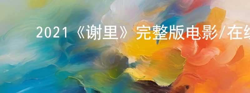 卜建辉的动漫综艺大全,2021《谢里》完整版电影/在线观看/百度云-美剧天堂
